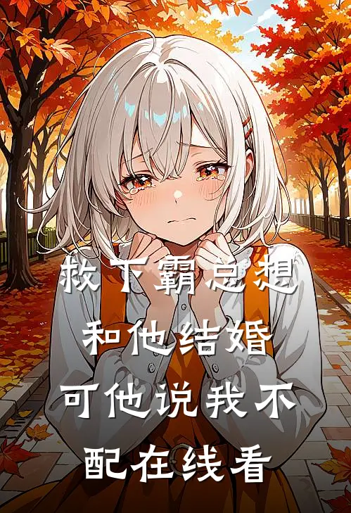 救下霸总想和他结婚,可他说我不配在线看