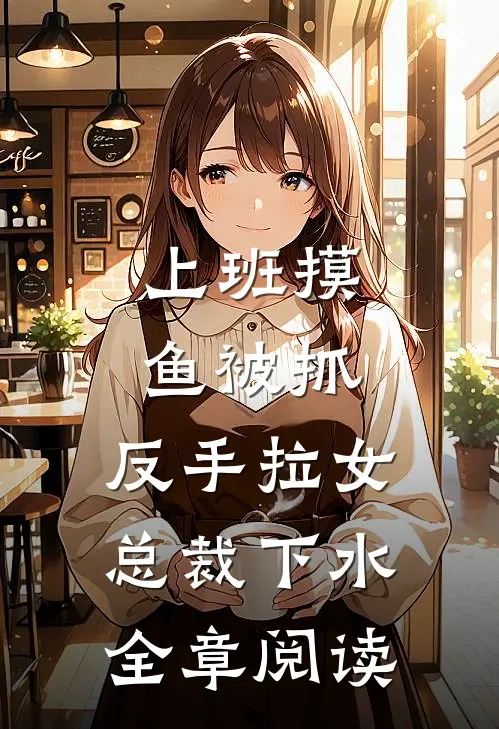 上班摸鱼被抓，反手拉女总裁下水全章阅读