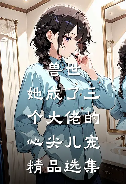 兽世,她成了三个大佬的心尖儿宠精品选集