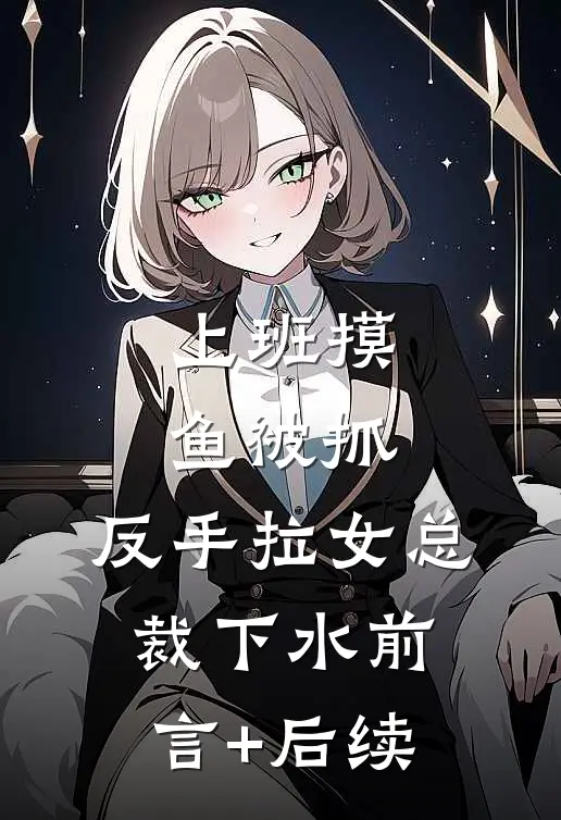 上班摸鱼被抓，反手拉女总裁下水前言+后续