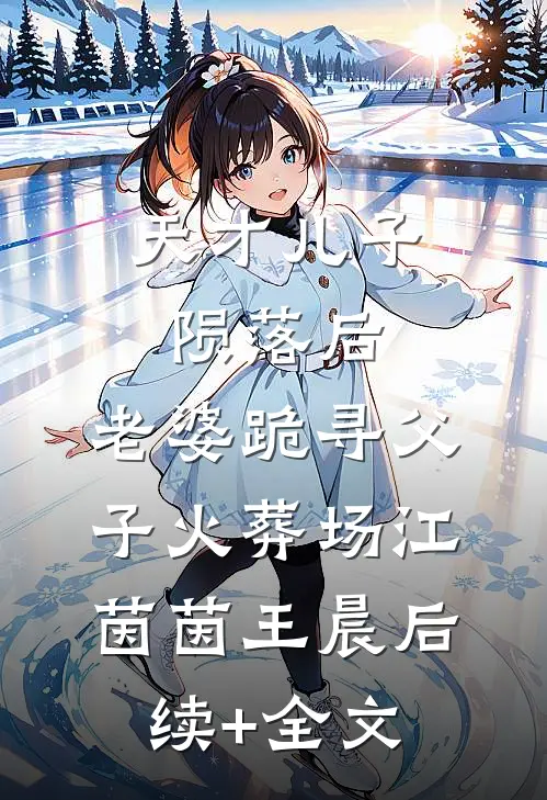 天才儿子陨落后，老婆跪寻父子火葬场江茵茵王晨后续+全文
