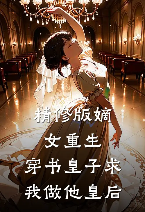 精修版嫡女重生,穿书皇子求我做他皇后