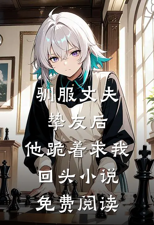 驯服丈夫挚友后,他跪着求我回头免费阅读全文