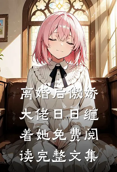 离婚后傲娇大佬日日缠着她免费阅读完整文集