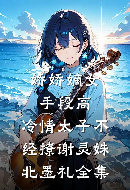 娇娇嫡女手段高，冷情太子不经撩谢灵姝北墨礼 全集