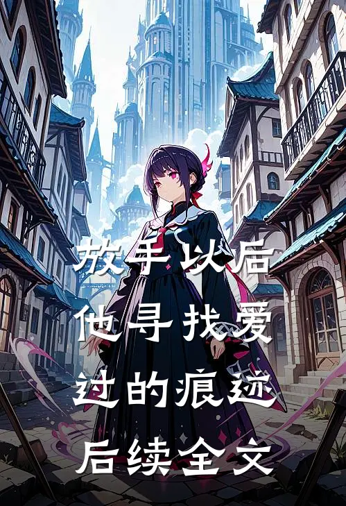 放手以后，他寻找爱过的痕迹后续全文