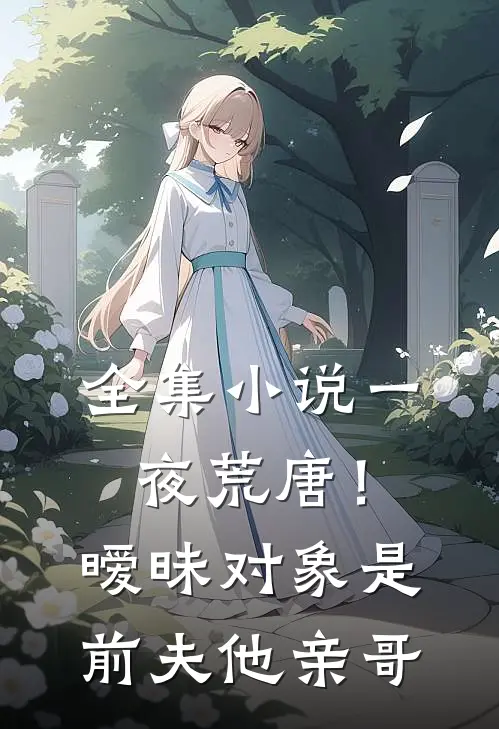 全集小说一夜荒唐！暧昧对象是前夫他亲哥