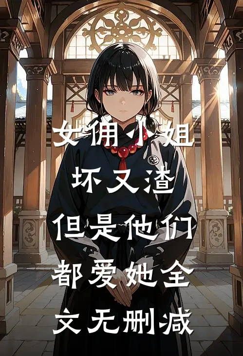 女佣小姐坏又渣,但是他们都爱她全文无删减免费阅读