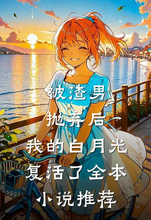 被渣男抛弃后,我的白月光复活了全本推荐免费阅读