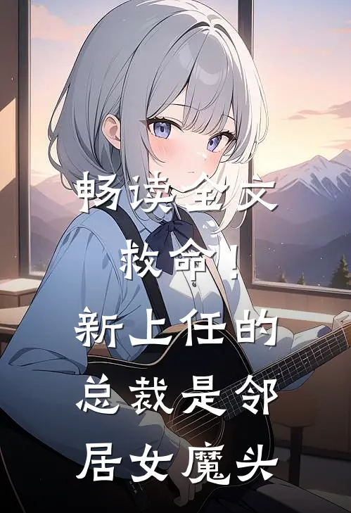 畅读全文救命!新上任的总裁是邻居女魔头