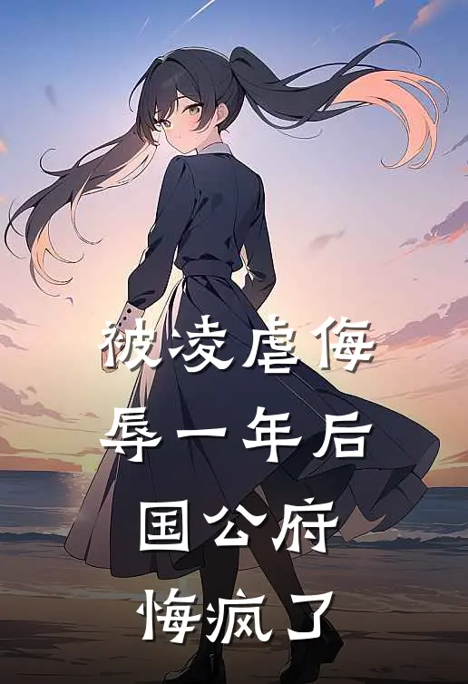 被凌虐侮辱一年后,国公府悔疯了 结局是