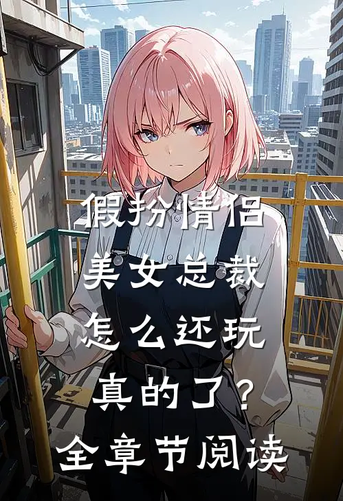 假扮情侣,美女总裁怎么还玩真的了?全章节阅读免费