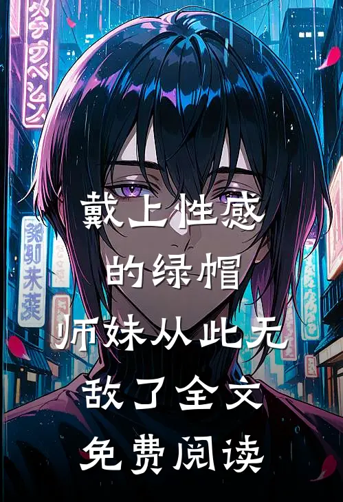 戴上性感的绿帽,师妹从此无敌了全文免费阅读无弹窗