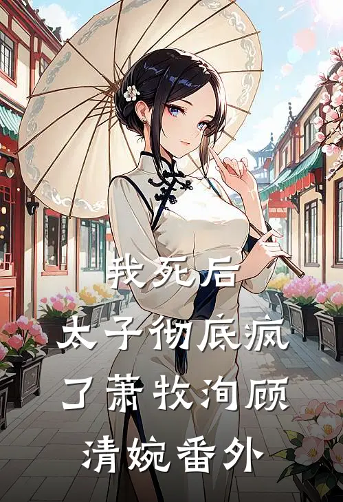 我死后,太子彻底疯了萧牧洵顾清婉番外