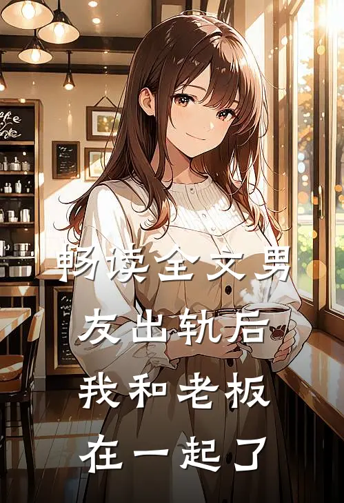 畅读全文男友出轨后,我和老板在一起了