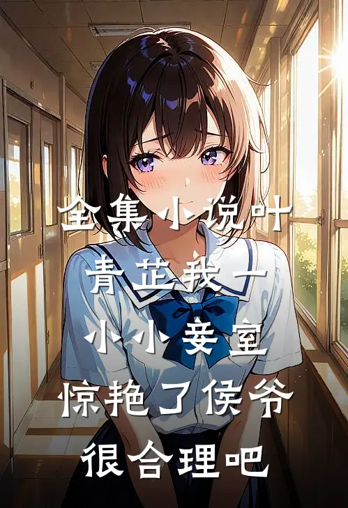 全集小说叶青芷我一小小妾室,惊艳了侯爷很合理吧