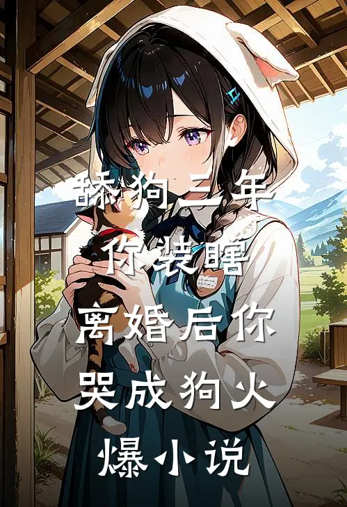 舔狗三年你装瞎，离婚后你哭成狗火爆小说