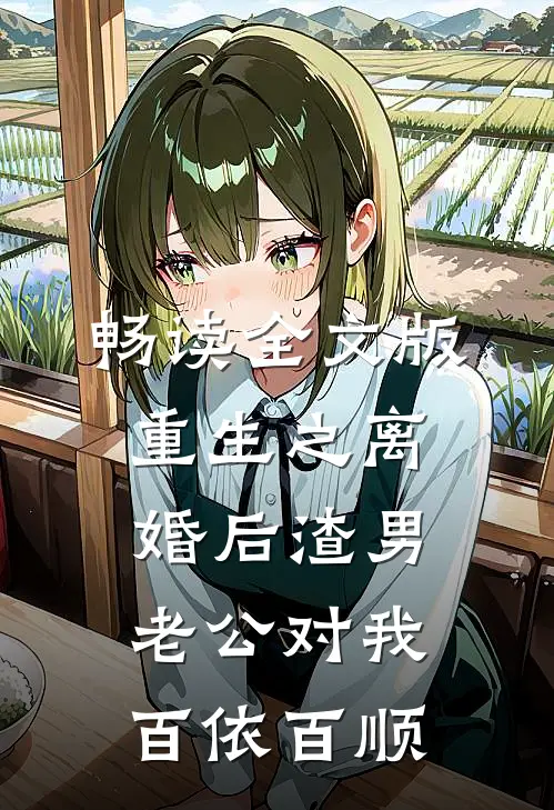 畅读全文版重生之离婚后渣男老公对我百依百顺