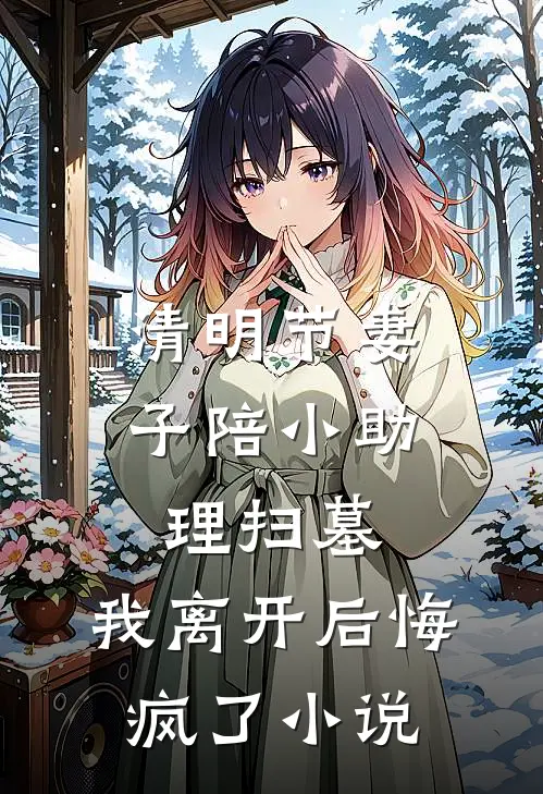 清明节妻子陪小助理扫墓,我离开后悔疯了