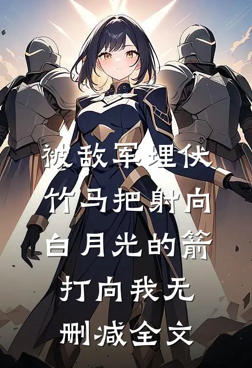 被敌军埋伏，竹马把射向白月光的箭打向我无删减全文