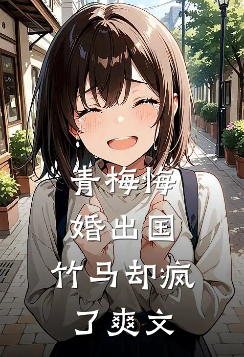 青梅悔婚出国,竹马却疯了爽文在线阅读