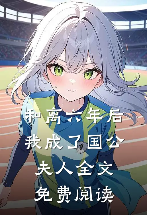 和离六年后,我成了国公夫人全文免费阅读