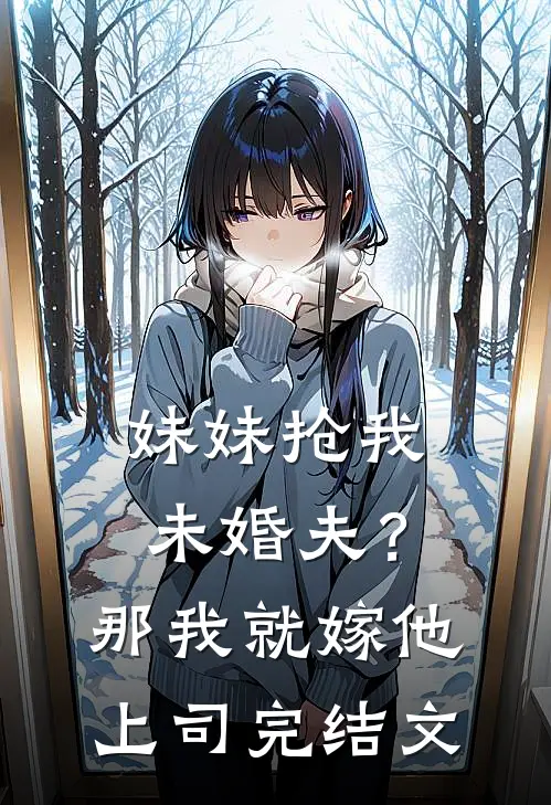 妹妹抢我未婚夫?那我就嫁他上司完结文章