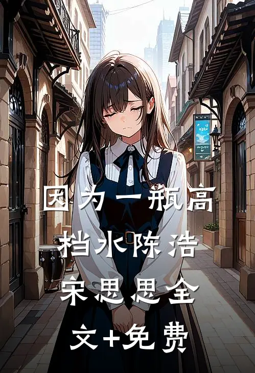 因为一瓶高档水陈浩宋思思全文+免费