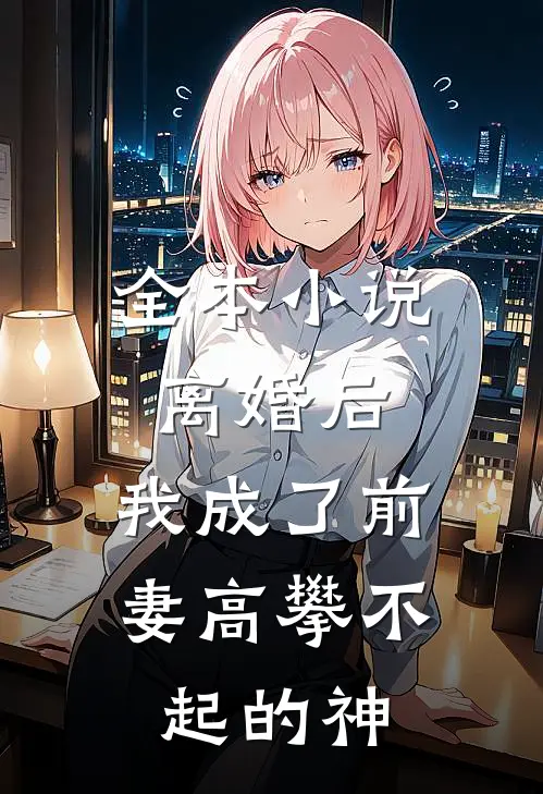 全本离婚后,我成了前妻高攀不起的神仙