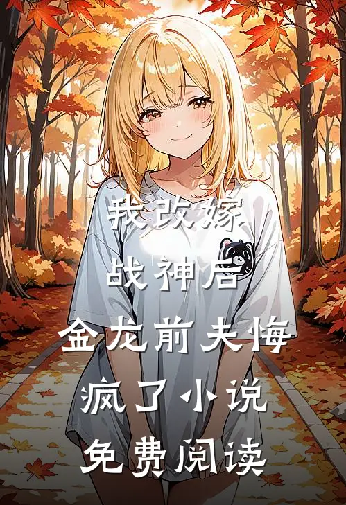 我改嫁战神后,金龙前夫悔疯了免费阅读无弹窗