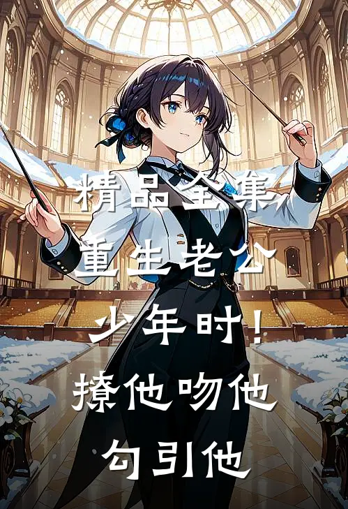 精品全集重生老公少年时！撩他吻他勾引他