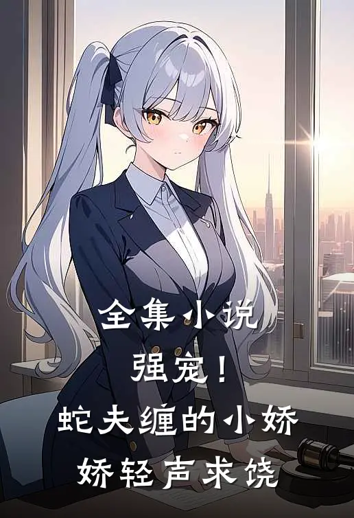 全集强宠!蛇夫缠的小娇娇轻声求饶免费阅读