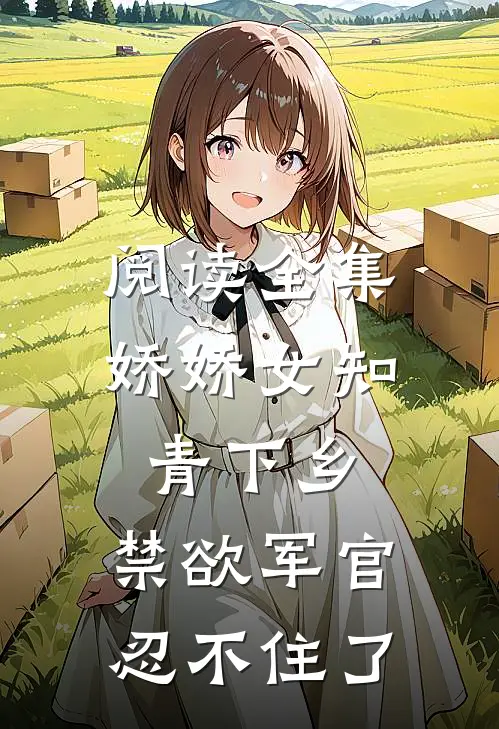 阅读全集娇娇女知青下乡,禁欲军官忍不住了