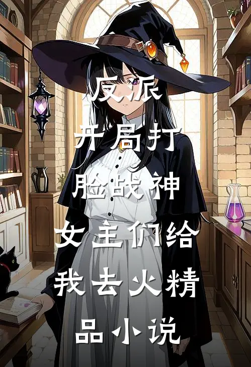 反派：开局打脸战神，女主们给我去火精品小说