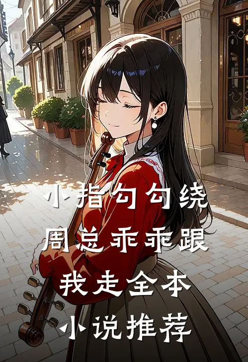小指勾勾绕,周总乖乖跟我走全本推荐免费阅读