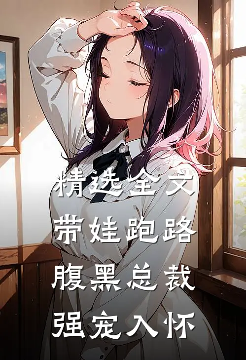 精选全文带娃跑路,腹黑总裁强宠入怀