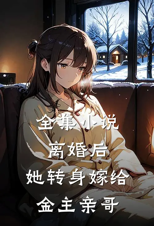 全集离婚后,她转身嫁给金主亲哥的