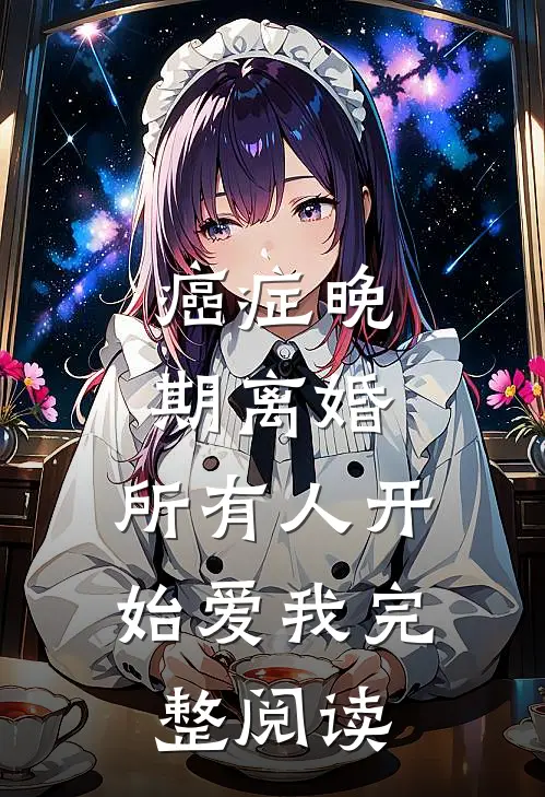 癌症晚期离婚，所有人开始爱我完整阅读