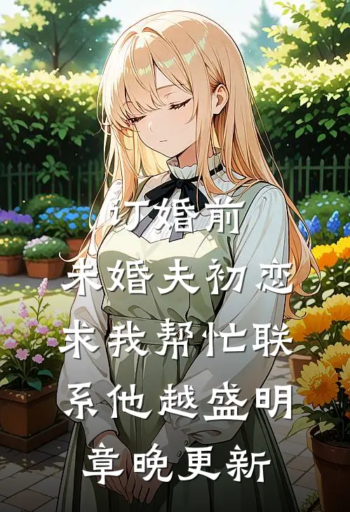 订婚前，未婚夫初恋求我帮忙联系他越盛明章晚更新