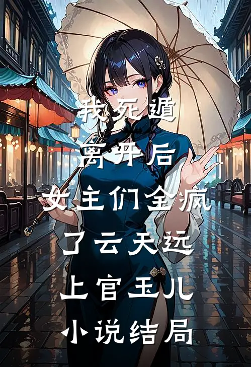 我死遁离开后，女主们全疯了 云天远上官玉儿小说结局