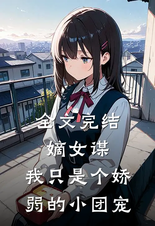 全文完结嫡女谋我只是个娇弱的小团宠免费阅读