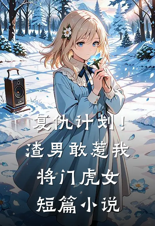 复仇计划!渣男敢惹我将门虎女短篇在线阅读