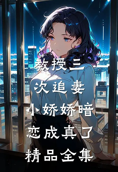 教授三次追妻,小娇娇暗恋成真了精品全集
