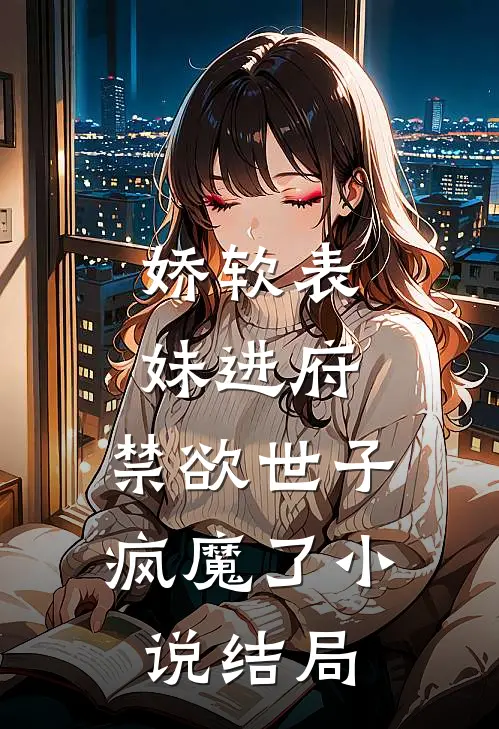 娇软表妹进府禁欲世子疯魔了结局如何