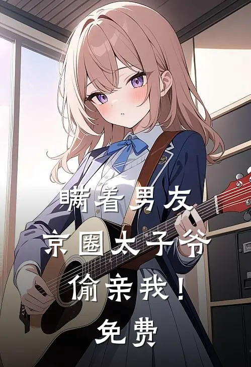 瞒着男友,京圈太子爷偷亲我!免费