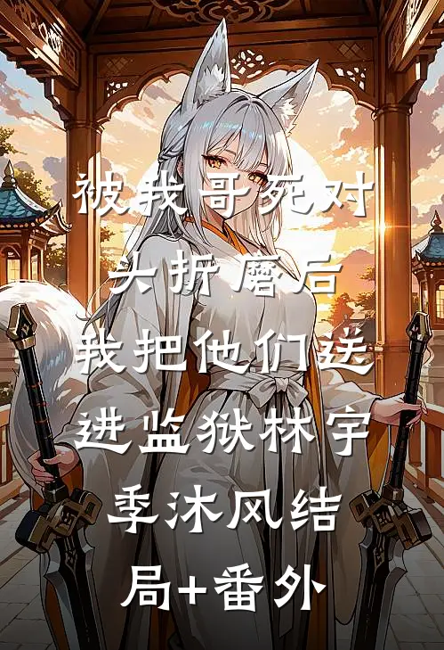 被我哥死对头折磨后，我把他们送进监狱林宇季沐风结局+番外