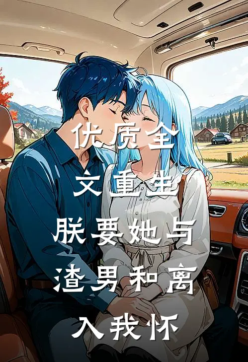 优质全文重生：朕要她与渣男和离，入我怀