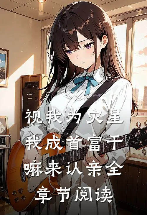 视我为灾星，我成首富干嘛来认亲全章节阅读
