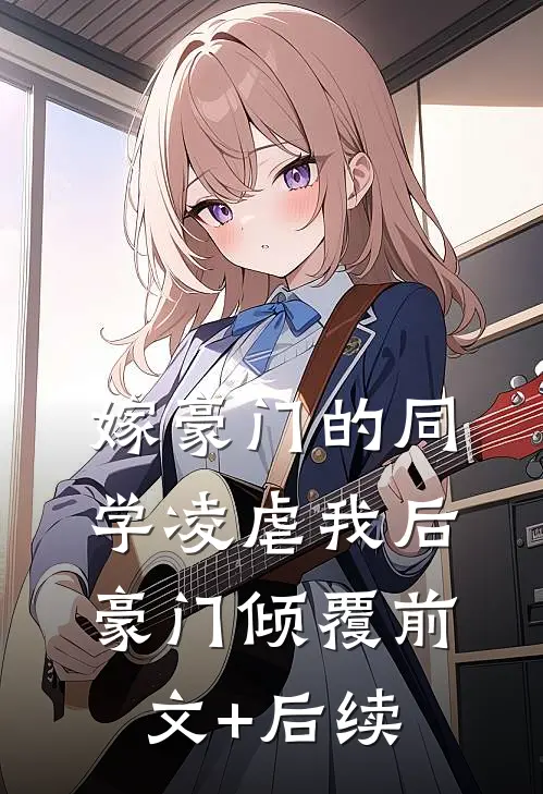 嫁豪门的同学凌虐我后，豪门倾覆前文+后续