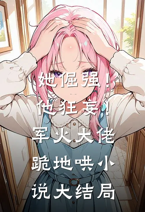 她倔强!他狂妄!军火大佬跪地哄大结局免费阅读